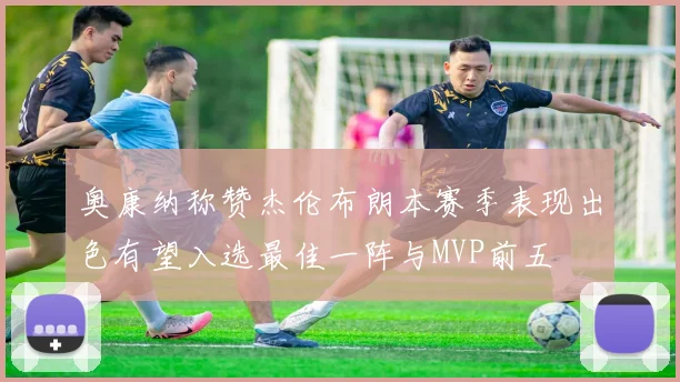 奥康纳称赞杰伦布朗本赛季表现出色有望入选最佳一阵与MVP前五