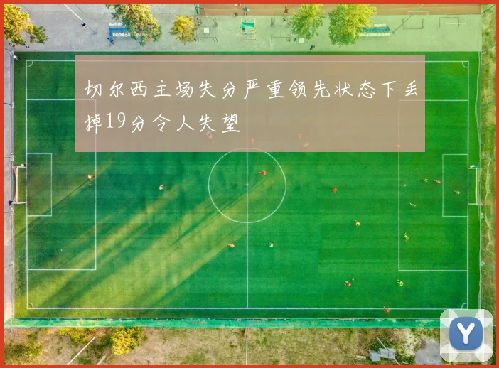 切尔西主场失分严重领先状态下丢掉19分令人失望