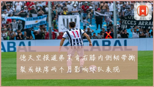 德天空报道弗莱肯右膝内侧韧带撕裂或缺席两个月影响球队表现