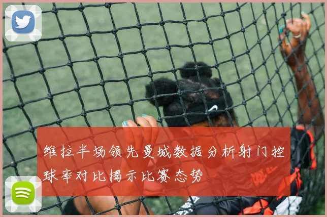 维拉半场领先曼城数据分析射门控球率对比揭示比赛态势