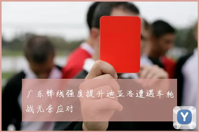 广东锋线强度提升迪亚洛遭遇车轮战无奈应对