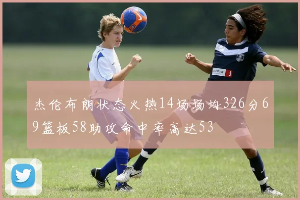 杰伦布朗状态火热14场场均326分69篮板58助攻命中率高达53
