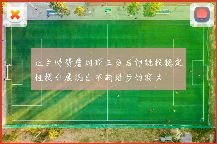 杜兰特赞詹姆斯三分后仰跳投稳定性提升展现出不断进步的实力