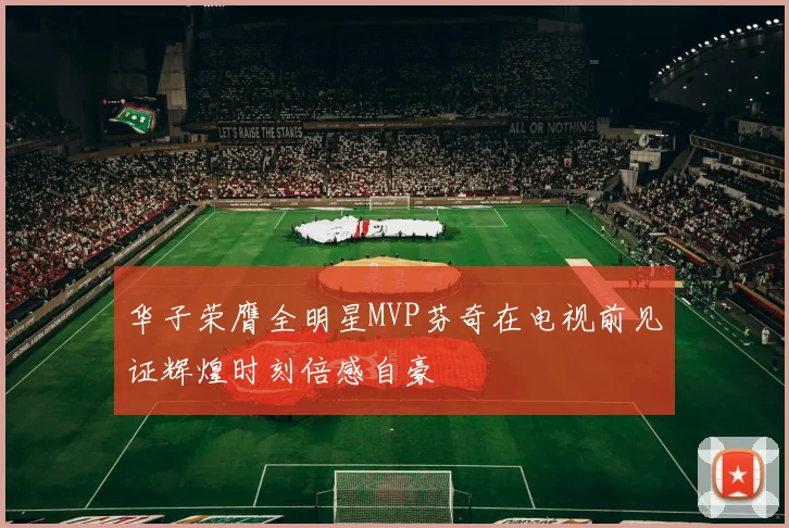 华子荣膺全明星MVP芬奇在电视前见证辉煌时刻倍感自豪