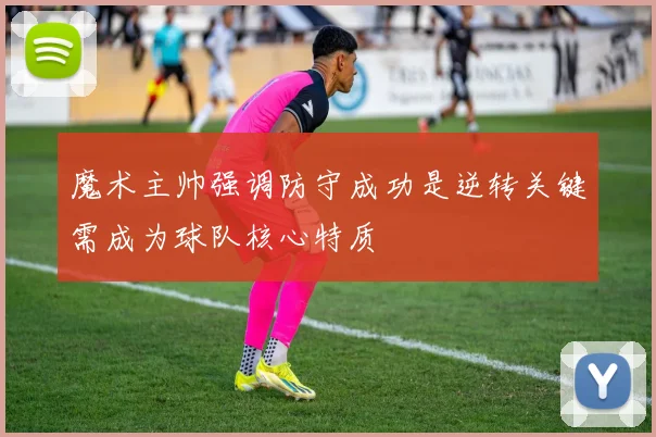 魔术主帅强调防守成功是逆转关键需成为球队核心特质