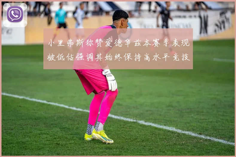 小里弗斯称赞爱德华兹本赛季表现被低估强调其始终保持高水平竞技状态