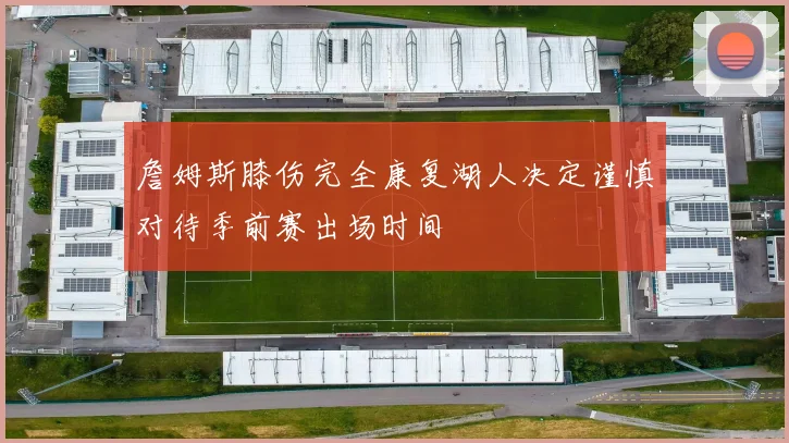 詹姆斯膝伤完全康复湖人决定谨慎对待季前赛出场时间