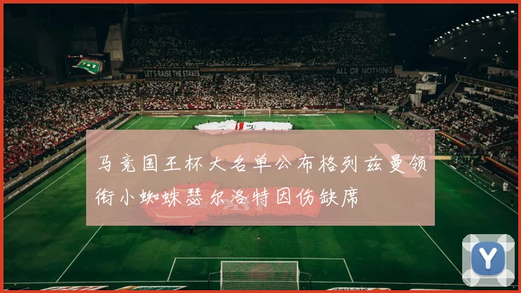 马竞国王杯大名单公布格列兹曼领衔小蜘蛛瑟尔洛特因伤缺席