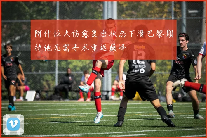 阿什拉夫伤愈复出状态下滑巴黎期待他无需手术重返巅峰