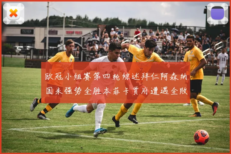 欧冠小组赛第四轮综述拜仁阿森纳国米强势全胜本菲卡贾府遭遇全败困境