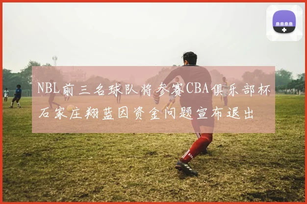 NBL前三名球队将参赛CBA俱乐部杯石家庄翔蓝因资金问题宣布退出