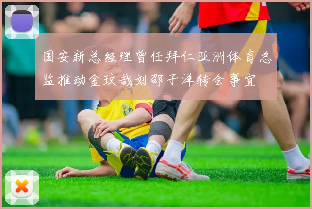 国安新总经理曾任拜仁亚洲体育总监推动金玟哉刘邵子洋转会事宜