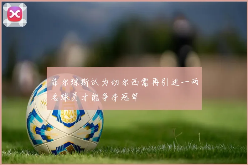 菲尔琼斯认为切尔西需再引进一两名球员才能争夺冠军