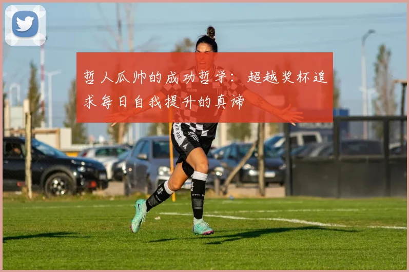哲人瓜帅的成功哲学：超越奖杯追求每日自我提升的真谛