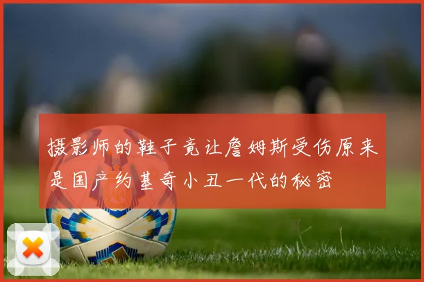 摄影师的鞋子竟让詹姆斯受伤原来是国产约基奇小丑一代的秘密