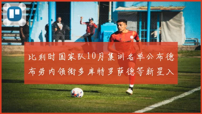 比利时国家队10月集训名单公布德布劳内领衔多库特罗萨德等新星入选