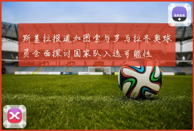 斯基拉报道加图索与罗马拉齐奥球员会面探讨国家队入选可能性