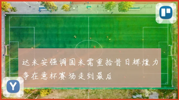 达米安强调国米需重拾昔日辉煌力争在意杯赛场走到最后