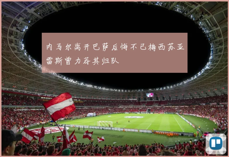 内马尔离开巴萨后悔不已梅西苏亚雷斯曾力荐其归队