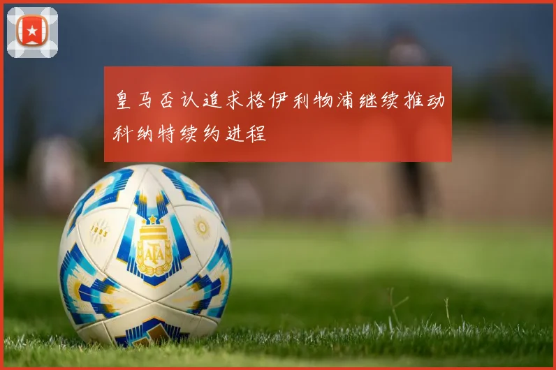 皇马否认追求格伊利物浦继续推动科纳特续约进程