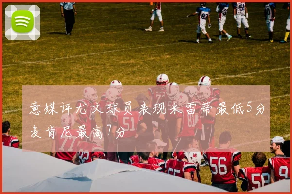 意媒评尤文球员表现米雷蒂最低5分麦肯尼最高7分
