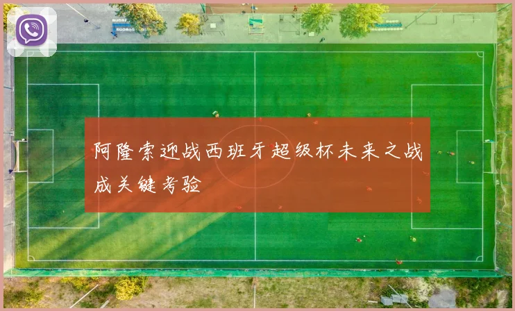 阿隆索迎战西班牙超级杯未来之战成关键考验