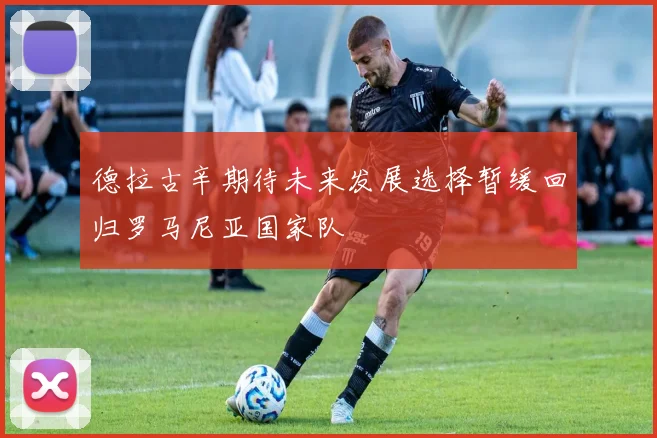 德拉古辛期待未来发展选择暂缓回归罗马尼亚国家队