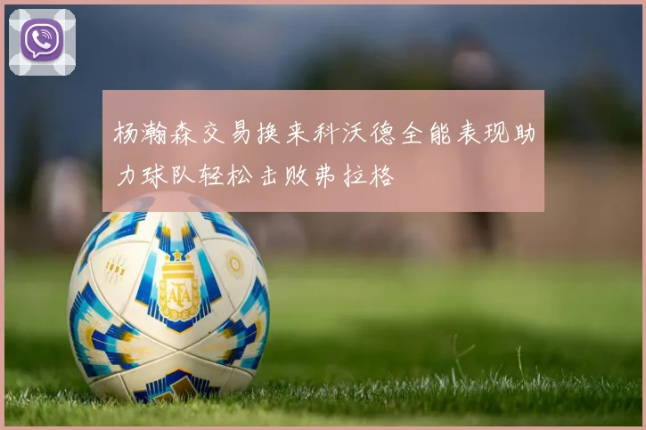 杨瀚森交易换来科沃德全能表现助力球队轻松击败弗拉格