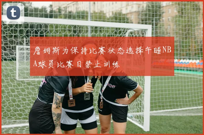 詹姆斯为保持比赛状态选择午睡NBA球员比赛日禁止训练