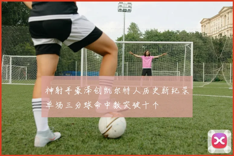 神射手豪泽创凯尔特人历史新纪录单场三分球命中数突破十个
