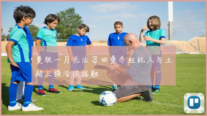 曼联一月无法召回桑乔经纪人与土超三强洽谈接触
