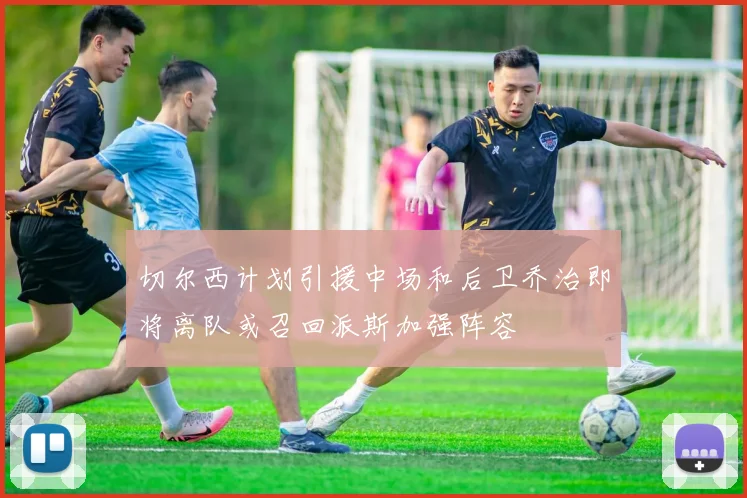 切尔西计划引援中场和后卫乔治即将离队或召回派斯加强阵容
