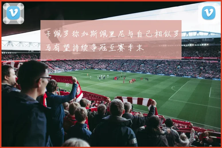 卡佩罗称加斯佩里尼与自己相似罗马有望持续争冠至赛季末