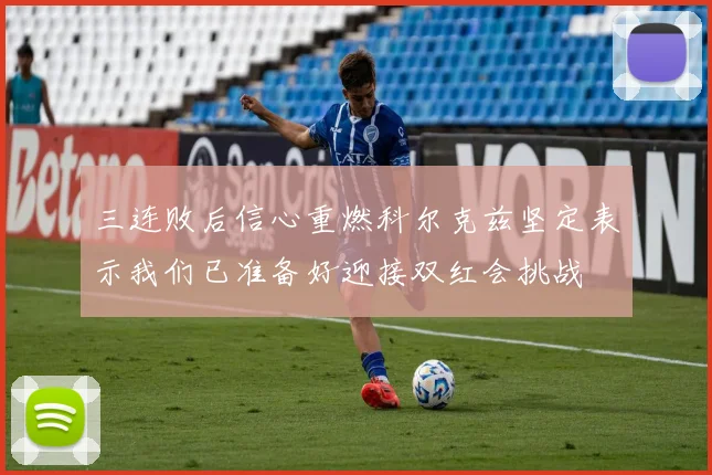 三连败后信心重燃科尔克兹坚定表示我们已准备好迎接双红会挑战