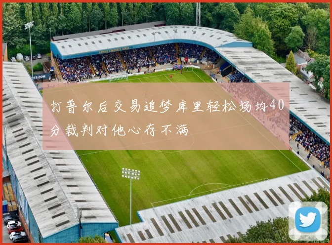 打普尔后交易追梦库里轻松场均40分裁判对他心存不满