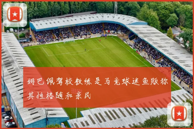 姆巴佩驾校教练是马竞球迷鱼贩称其性格随和亲民