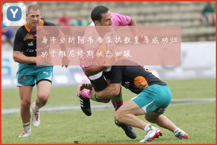 马卡分析阿韦洛亚执教皇马成功归功于维尼修斯状态回暖