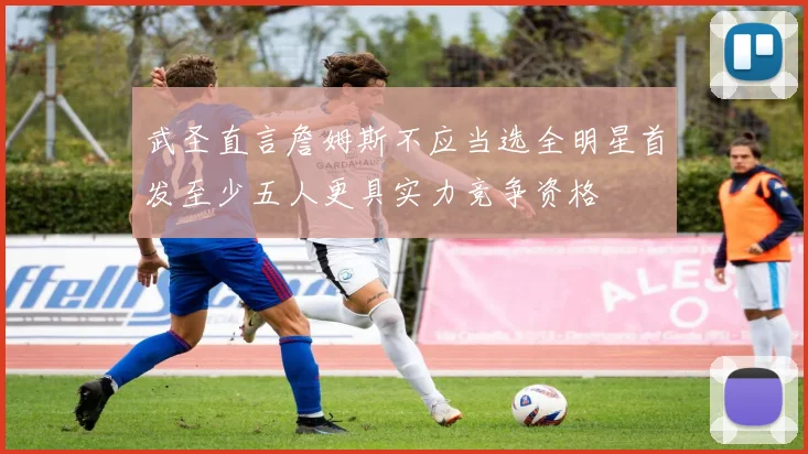 武圣直言詹姆斯不应当选全明星首发至少五人更具实力竞争资格