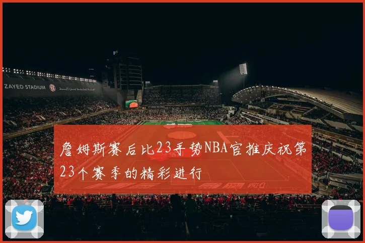 詹姆斯赛后比23手势NBA官推庆祝第23个赛季的精彩进行