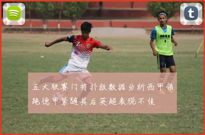 五大联赛门将扑救数据分析西甲领跑德甲紧随其后英超表现不佳