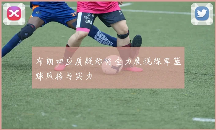 布朗回应质疑称将全力展现绿军篮球风格与实力
