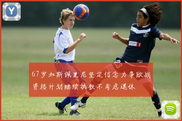 67岁加斯佩里尼坚定信念力争欧战资格计划继续执教不考虑退休