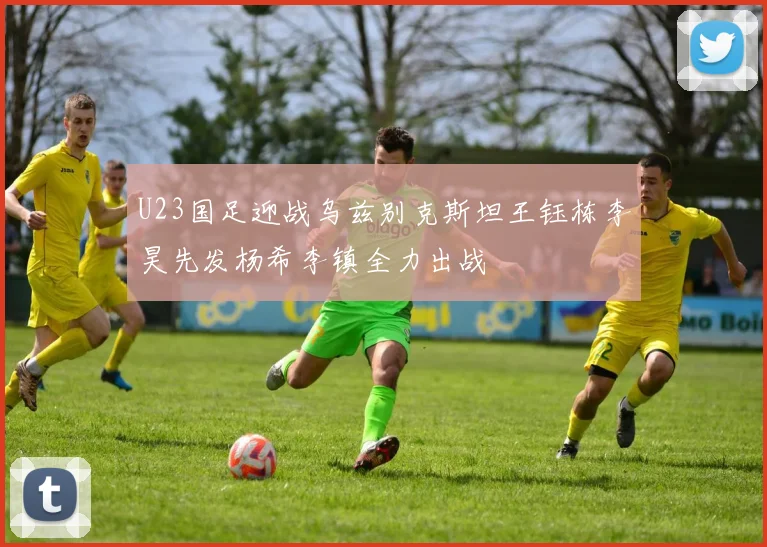 U23国足迎战乌兹别克斯坦王钰栋李昊先发杨希李镇全力出战