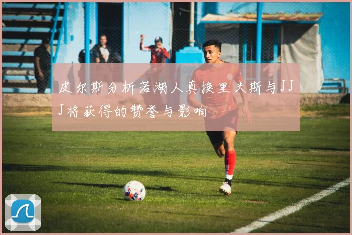 皮尔斯分析若湖人真换里夫斯与JJJ将获得的赞誉与影响