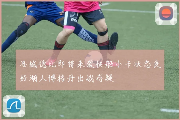 洛城德比即将来袭快船小卡状态良好湖人博格丹出战存疑