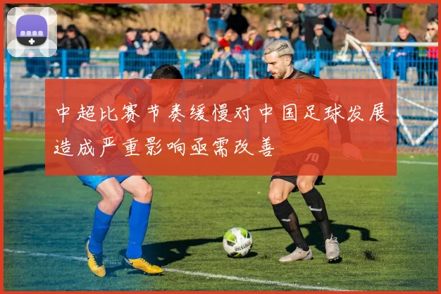 中超比赛节奏缓慢对中国足球发展造成严重影响亟需改善