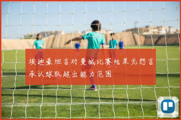 埃迪豪坦言对曼城比赛结果无怨言承认球队超出能力范围