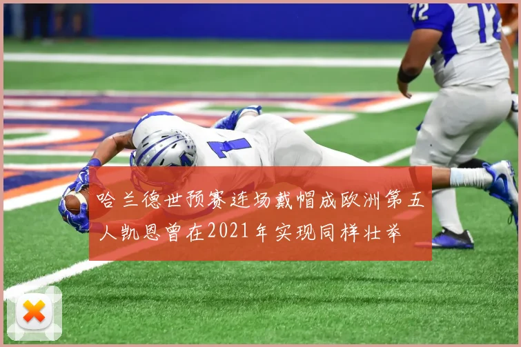 哈兰德世预赛连场戴帽成欧洲第五人凯恩曾在2021年实现同样壮举