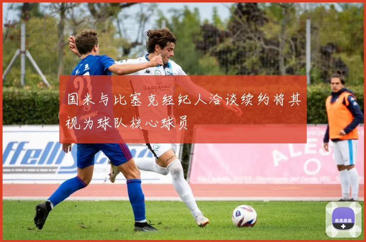 国米与比塞克经纪人洽谈续约将其视为球队核心球员