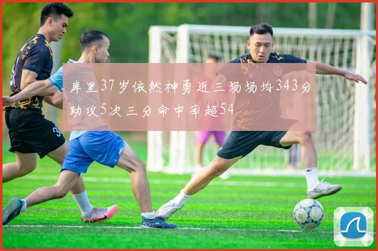 库里37岁依然神勇近三场场均343分助攻5次三分命中率超54